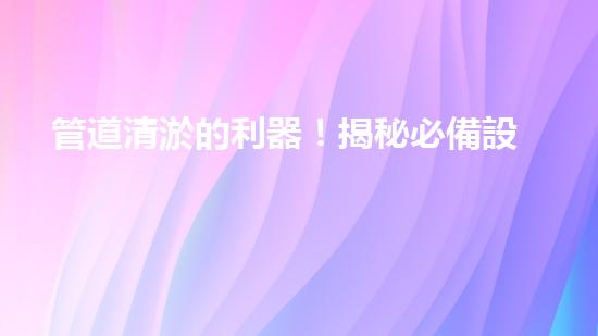 管道清淤的利器！揭秘必備設(shè)備，你知道嗎？